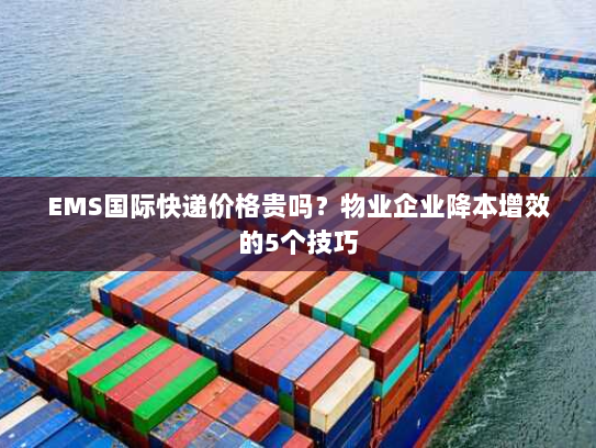 EMS国际快递价格贵吗？物业企业降本增效的5个技巧