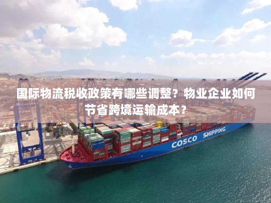 国际物流税收政策有哪些调整?物业企业如何节省跨境运输成本? 国际物流税收政策有哪些调整?物业企业如何节省跨境运输成本?