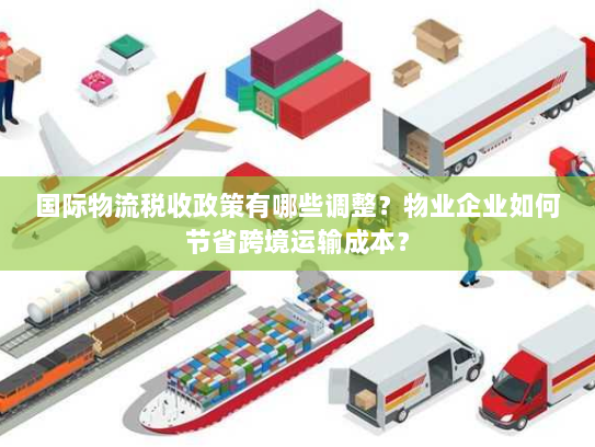 国际物流税收政策有哪些调整?物业企业如何节省跨境运输成本? 国际物流税收政策有哪些调整?物业企业如何节省跨境运输成本?