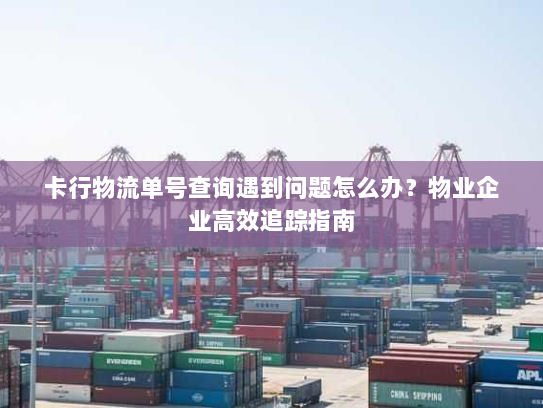 卡行物流单号查询遇到问题怎么办?物业企业高效追踪指南 卡行物流单号查询遇到问题怎么办?物业企业高效追踪指南