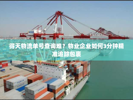 得天物流单号查询难?物业企业如何3分钟精准追踪包裹 得天物流单号查询难?物业企业如何3分钟精准追踪包裹