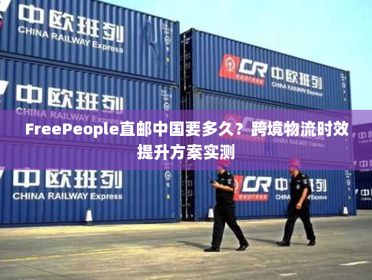 FreePeople直邮中国要多久?跨境物流时效提升方案实测 FreePeople直邮中国要多久?跨境物流时效提升方案实测