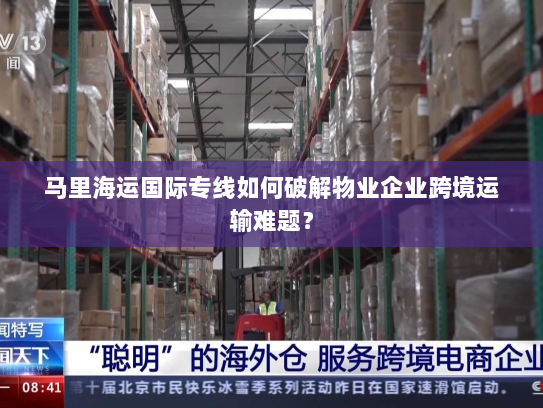 马里海运国际专线如何破解物业企业跨境运输难题? 马里海运国际专线如何破解物业企业跨境运输难题?