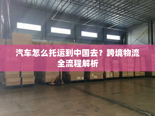 汽车怎么托运到中国去？跨境物流全流程解析