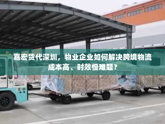 嘉宏货代深圳,物业企业如何解决跨境物流成本高、时效慢难题? 嘉宏货代深圳,物业企业如何解决跨境物流成本高、时效慢难题?