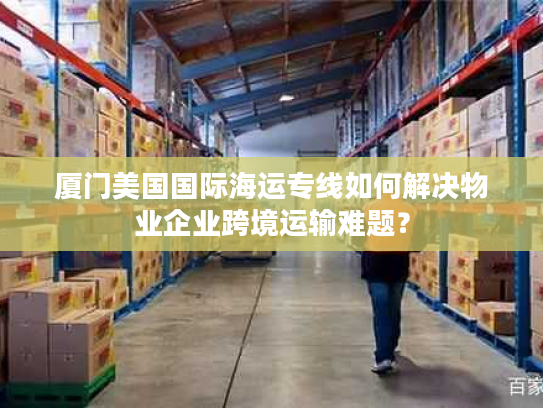 厦门美国国际海运专线如何解决物业企业跨境运输难题？