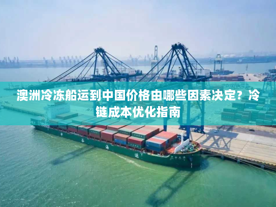 澳洲冷冻船运到中国价格由哪些因素决定?冷链成本优化指南 澳洲冷冻船运到中国价格由哪些因素决定?冷链成本优化指南