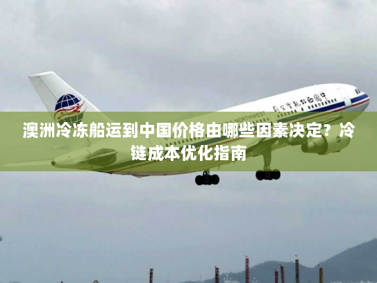 澳洲冷冻船运到中国价格由哪些因素决定?冷链成本优化指南 澳洲冷冻船运到中国价格由哪些因素决定?冷链成本优化指南