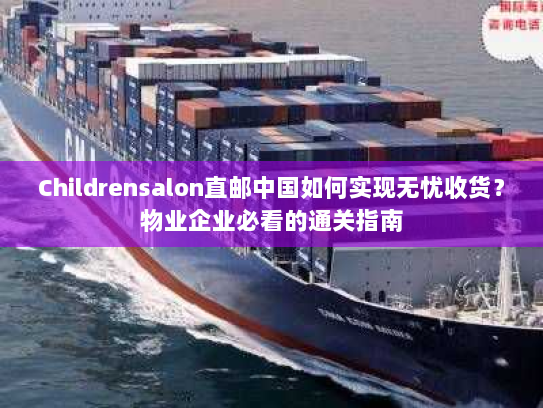 Childrensalon直邮中国如何实现无忧收货?物业企业必看的通关指南 Childrensalon直邮中国如何实现无忧收货?物业企业必看的通关指南