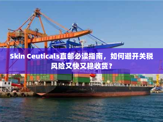 Skin Ceuticals直邮必读指南，如何避开关税风险又快又稳收货？