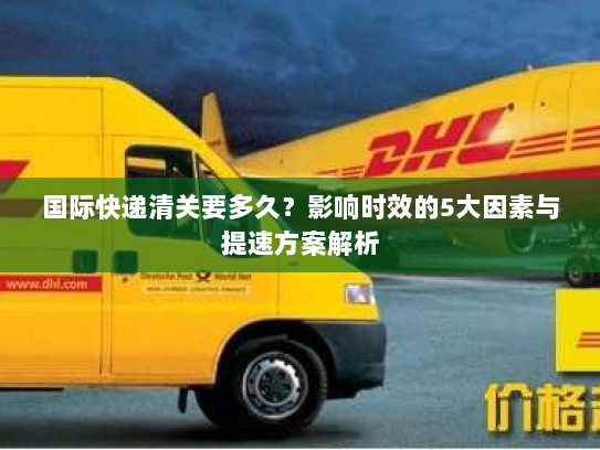 国际快递清关要多久?影响时效的5大因素与提速方案解析 国际快递清关要多久?影响时效的5大因素与提速方案解析