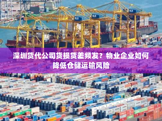 深圳货代公司货损货差频发?物业企业如何降低仓储运输风险 深圳货代公司货损货差频发?物业企业如何降低仓储运输风险