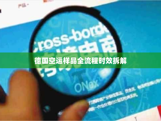德国空运样品全流程时效拆解 德国空运样品全流程时效拆解