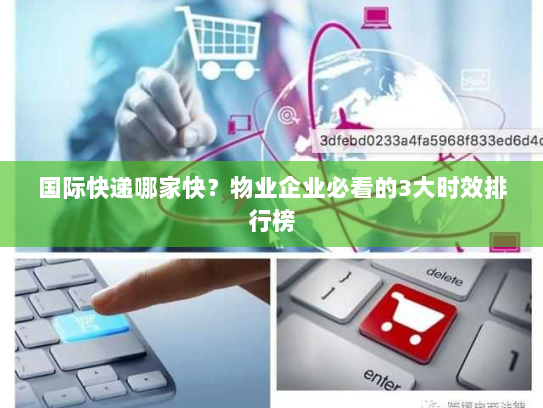 国际快递哪家快?物业企业必看的3大时效排行榜 国际快递哪家快?物业企业必看的3大时效排行榜