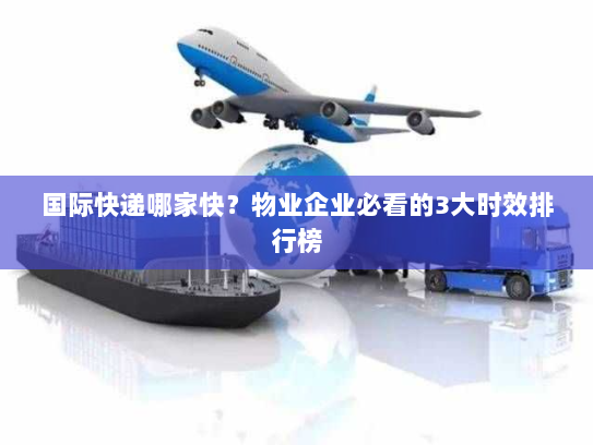 国际快递哪家快?物业企业必看的3大时效排行榜 国际快递哪家快?物业企业必看的3大时效排行榜