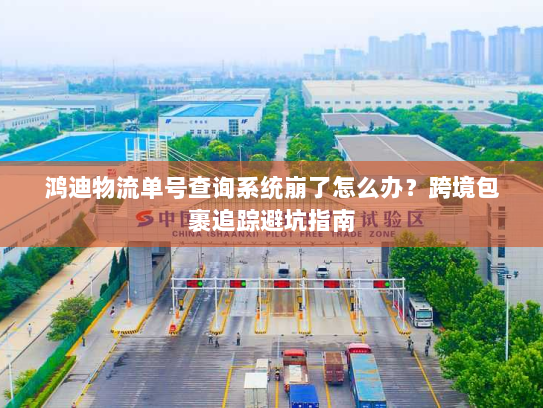 鸿迪物流单号查询系统崩了怎么办?跨境包裹追踪避坑指南 鸿迪物流单号查询系统崩了怎么办?跨境包裹追踪避坑指南