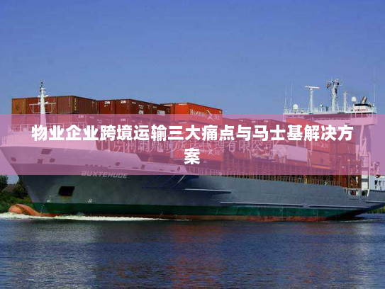物业企业跨境运输三大痛点与马士基解决方案 物业企业跨境运输三大痛点与马士基解决方案