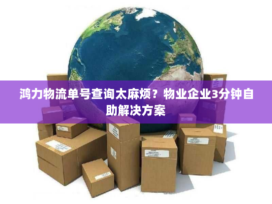 鸿力物流单号查询太麻烦?物业企业3分钟自助解决方案 鸿力物流单号查询太麻烦?物业企业3分钟自助解决方案