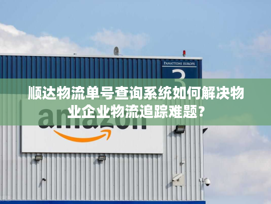 顺达物流单号查询系统如何解决物业企业物流追踪难题？