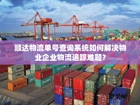 顺达物流单号查询系统如何解决物业企业物流追踪难题？