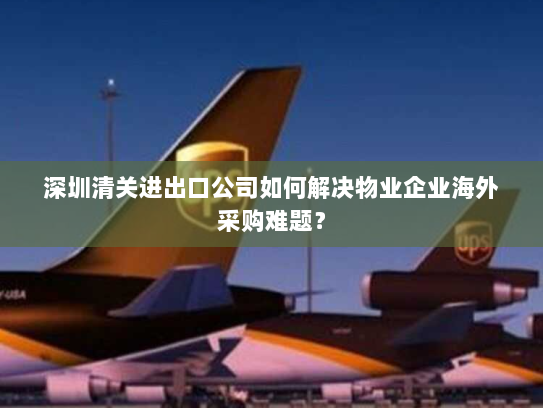 深圳清关进出口公司如何解决物业企业海外采购难题? 深圳清关进出口公司如何解决物业企业海外采购难题?