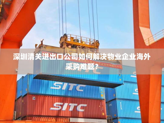 深圳清关进出口公司如何解决物业企业海外采购难题? 深圳清关进出口公司如何解决物业企业海外采购难题?