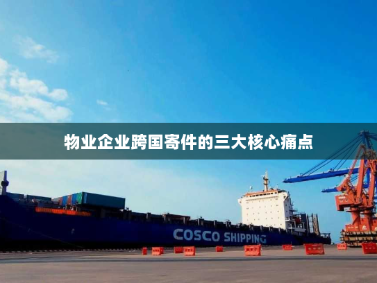 物业企业跨国寄件的三大核心痛点 物业企业跨国寄件的三大核心痛点