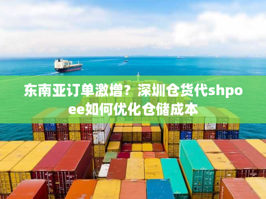 东南亚订单激增？深圳仓货代shpoee如何优化仓储成本