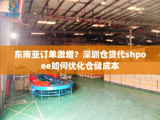 东南亚订单激增？深圳仓货代shpoee如何优化仓储成本
