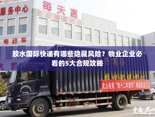 胶水国际快递有哪些隐藏风险?物业企业必看的5大合规攻略 胶水国际快递有哪些隐藏风险?物业企业必看的5大合规攻略