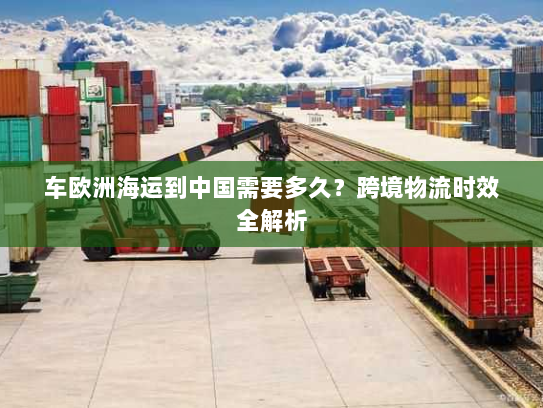 车欧洲海运到中国需要多久?跨境物流时效全解析 车欧洲海运到中国需要多久?跨境物流时效全解析