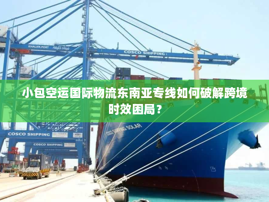 小包空运国际物流东南亚专线如何破解跨境时效困局? 小包空运国际物流东南亚专线如何破解跨境时效困局?