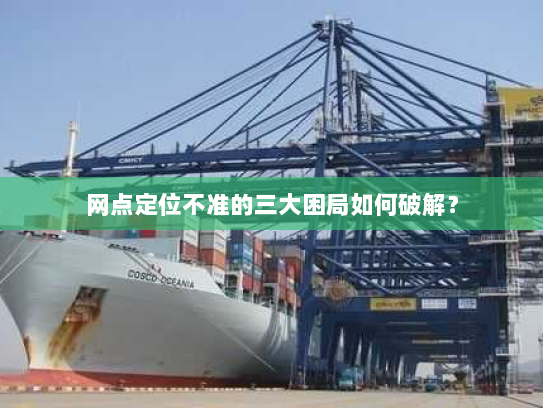 网点定位不准的三大困局如何破解? 网点定位不准的三大困局如何破解?