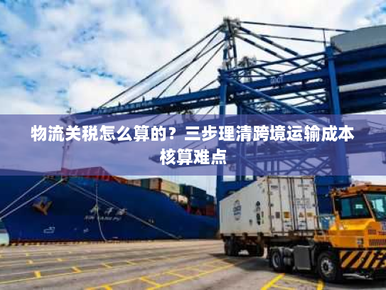 物流关税怎么算的?三步理清跨境运输成本核算难点 物流关税怎么算的?三步理清跨境运输成本核算难点