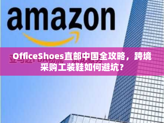 OfficeShoes直邮中国全攻略，跨境采购工装鞋如何避坑？