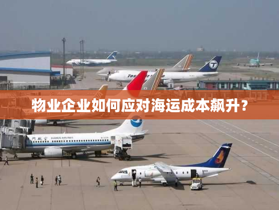 物业企业如何应对海运成本飙升？