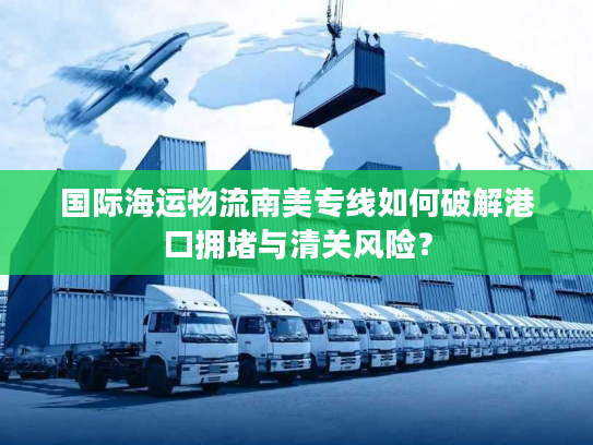 国际海运物流南美专线如何破解港口拥堵与清关风险？