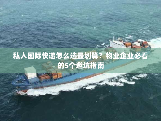 私人国际快递怎么选最划算?物业企业必看的5个避坑指南 私人国际快递怎么选最划算?物业企业必看的5个避坑指南