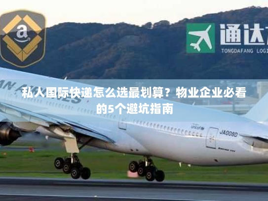 私人国际快递怎么选最划算?物业企业必看的5个避坑指南 私人国际快递怎么选最划算?物业企业必看的5个避坑指南