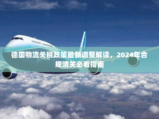 德国物流关税政策最新调整解读,2024年合规清关必看指南 德国物流关税政策最新调整解读,2024年合规清关必看指南