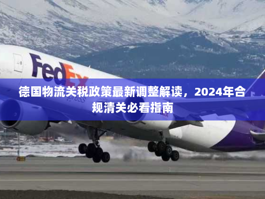 德国物流关税政策最新调整解读,2024年合规清关必看指南 德国物流关税政策最新调整解读,2024年合规清关必看指南