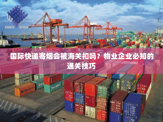 国际快递寄烟会被海关扣吗？物业企业必知的通关技巧