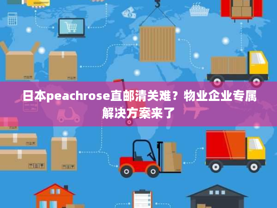 日本peachrose直邮清关难？物业企业专属解决方案来了