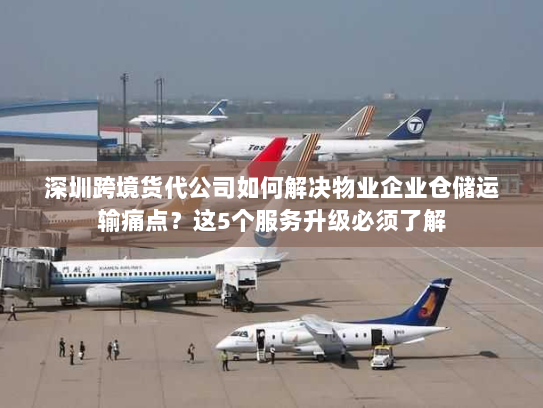 深圳跨境货代公司如何解决物业企业仓储运输痛点？这5个服务升级必须了解