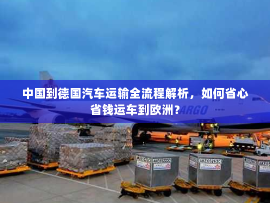 中国到德国汽车运输全流程解析,如何省心省钱运车到欧洲? 中国到德国汽车运输全流程解析,如何省心省钱运车到欧洲?