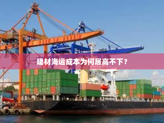 建材海运成本为何居高不下? 建材海运成本为何居高不下?