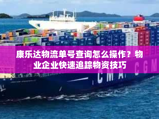 康乐达物流单号查询怎么操作？物业企业快速追踪物资技巧