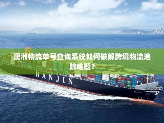 澳洲物流单号查询系统如何破解跨境物流追踪难题? 澳洲物流单号查询系统如何破解跨境物流追踪难题?