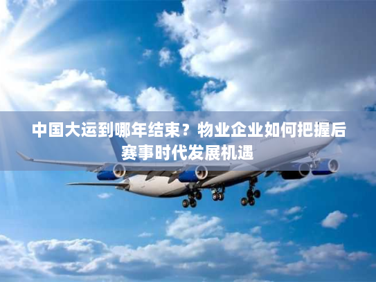 中国大运到哪年结束?物业企业如何把握后赛事时代发展机遇 中国大运到哪年结束?物业企业如何把握后赛事时代发展机遇
