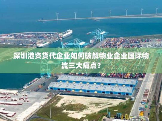 深圳港资货代企业如何破解物业企业国际物流三大痛点? 深圳港资货代企业如何破解物业企业国际物流三大痛点?